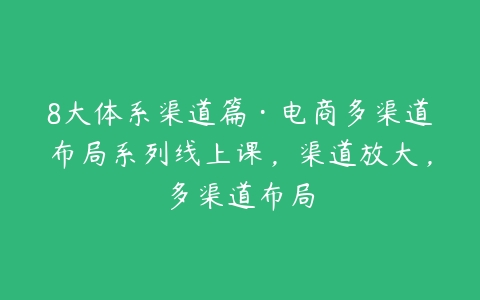 8大体系渠道篇·电商多渠道布局系列线上课，渠道放大，多渠道布局-51自学联盟