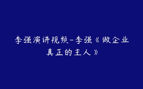 李强演讲视频-李强《做企业真正的主人》-51自学联盟