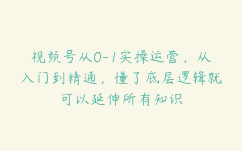 视频号从0-1实操运营，从入门到精通，懂了底层逻辑就可以延伸所有知识-51自学联盟