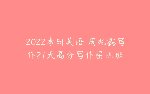 2022考研英语 周兆鑫写作21天高分写作密训班-51自学联盟