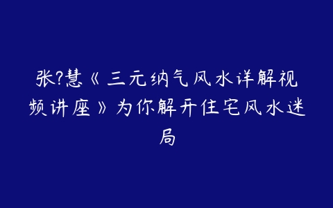 张?慧《三元纳气风水详解视频讲座》为你解开住宅风水迷局-51自学联盟