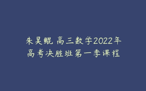 朱昊鲲 高三数学2022年高考决胜班第一季课程-51自学联盟