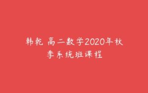 韩乾 高二数学2020年秋季系统班课程-51自学联盟