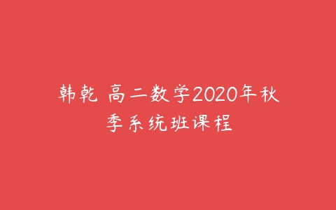 韩乾 高二数学2020年秋季系统班课程-51自学联盟