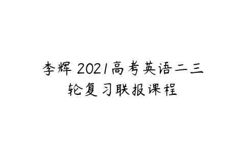 李辉 2021高考英语二三轮复习联报课程-51自学联盟