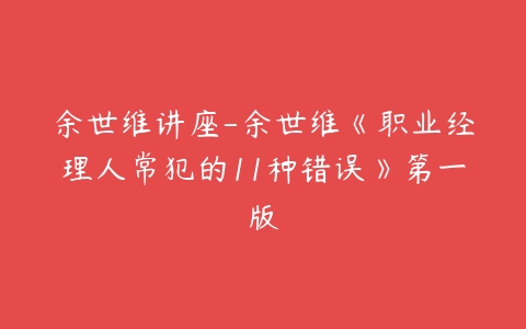 余世维讲座-余世维《职业经理人常犯的11种错误》第一版-51自学联盟