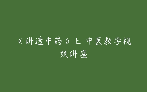 《讲透中药》上 中医教学视频讲座-51自学联盟