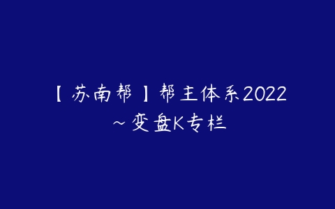 【苏南帮】帮主体系2022~变盘K专栏-51自学联盟