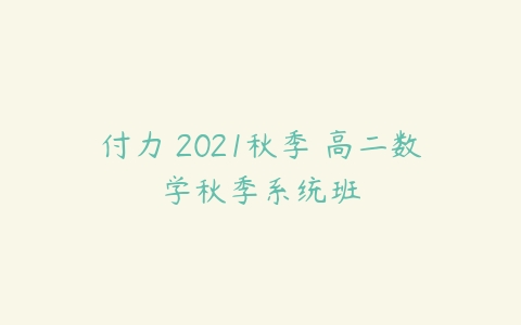 付力 2021秋季 高二数学秋季系统班-51自学联盟