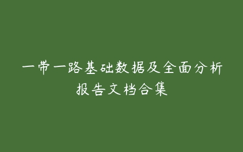 一带一路基础数据及全面分析报告文档合集-51自学联盟