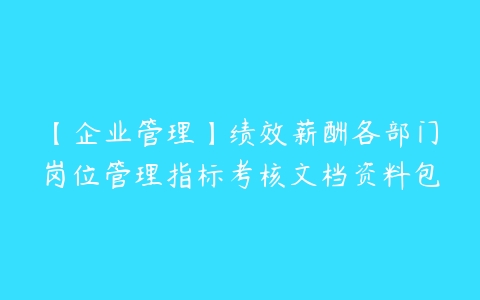 【企业管理】绩效薪酬各部门岗位管理指标考核文档资料包-51自学联盟