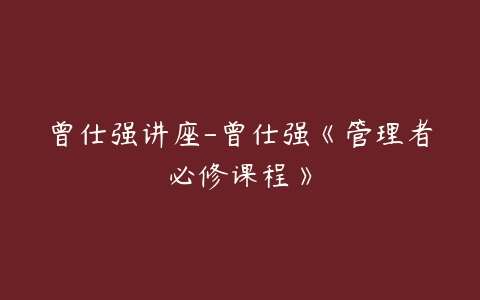 曾仕强讲座-曾仕强《管理者必修课程》-51自学联盟