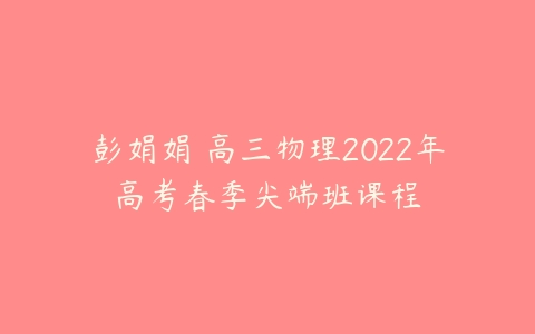 彭娟娟 高三物理2022年高考春季尖端班课程-51自学联盟