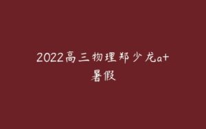 2022高三物理郑少龙a+暑假-51自学联盟