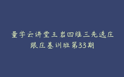 量学云讲堂王岩四维三先选庄跟庄基训班第33期-51自学联盟