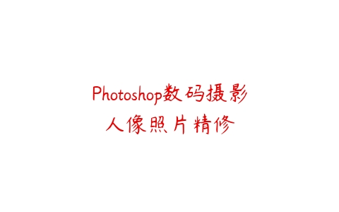 Photoshop数码摄影人像照片精修课程资源下载