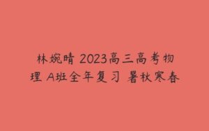 林婉晴 2023高三高考物理 A班全年复习 暑秋寒春-51自学联盟