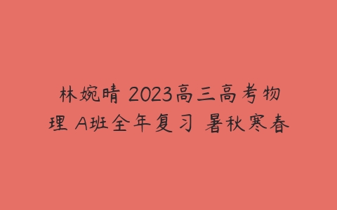 林婉晴 2023高三高考物理 A班全年复习 暑秋寒春-51自学联盟