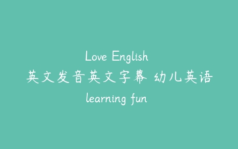 Love English 英文发音英文字幕 幼儿英语learning fun 2-6岁课程资源下载