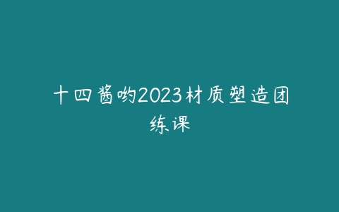 十四酱哟2023材质塑造团练课百度网盘下载