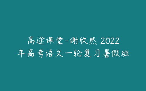 高途课堂-谢欣然 2022年高考语文一轮复习暑假班-51自学联盟