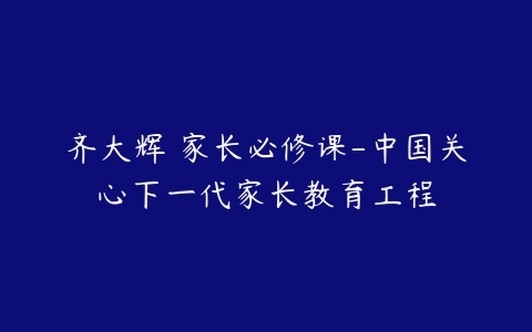 齐大辉 家长必修课-中国关心下一代家长教育工程-51自学联盟