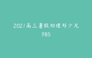 2021高三暑假物理郑少龙985-51自学联盟