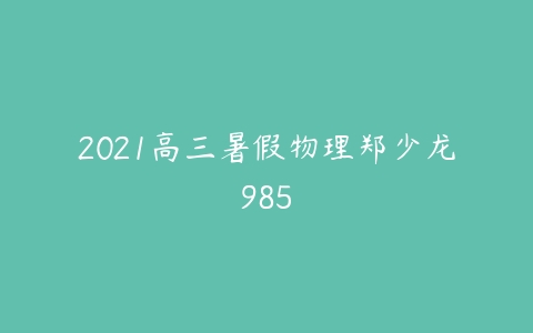 2021高三暑假物理郑少龙985-51自学联盟