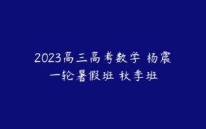 2023高三高考数学 杨震一轮暑假班 秋季班-51自学联盟