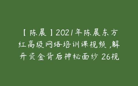 【陈晨】2021年陈晨东方红高级网络培训课视频 ,解开资金背后神秘面纱 26视频-51自学联盟