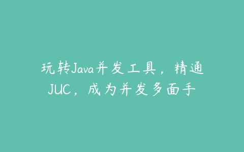 玩转Java并发工具，精通JUC，成为并发多面手-51自学联盟