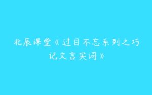 北辰课堂《过目不忘系列之巧记文言实词》-51自学联盟