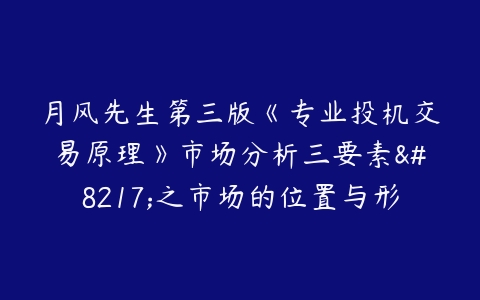 月风先生第三版《专业投机交易原理》市场分析三要素’之市场的位置与形态一211124 1视频-51自学联盟