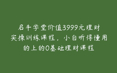 启牛学堂价值3999元理财实操训练课程，小白听得懂用的上的0基础理财课程-51自学联盟