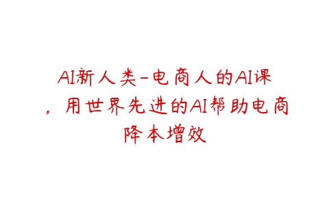 AI新人类-电商人的AI课，用世界先进的AI帮助电商降本增效-51自学联盟