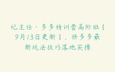 纪主任·多多特训营高阶班【9月13日更新】，拼多多最新玩法技巧落地实操-51自学联盟