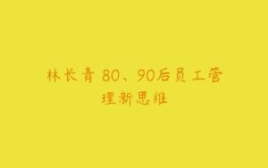 林长青 80、90后员工管理新思维-51自学联盟