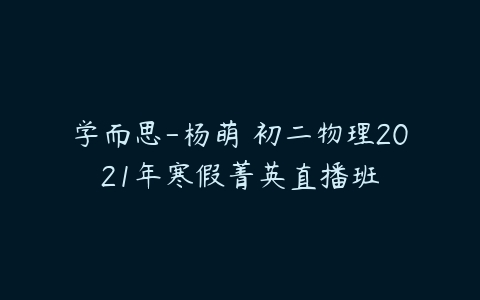 学而思-杨萌 初二物理2021年寒假菁英直播班-51自学联盟