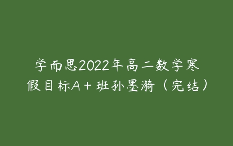 学而思2022年高二数学寒假目标A＋班孙墨漪（完结）-51自学联盟