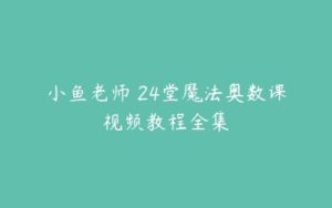 小鱼老师 24堂魔法奥数课视频教程全集-51自学联盟