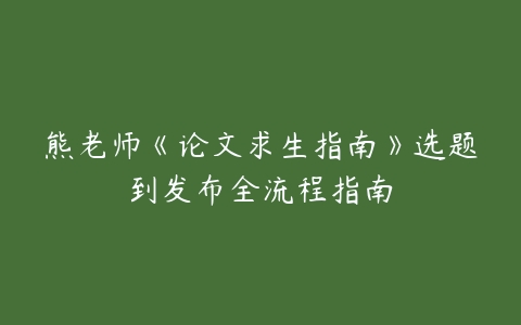 熊老师《论文求生指南》选题到发布全流程指南-51自学联盟