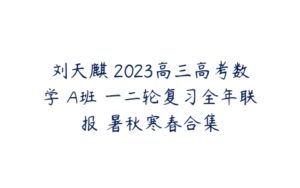 刘天麒 2023高三高考数学 A班 一二轮复习全年联报 暑秋寒春合集-51自学联盟