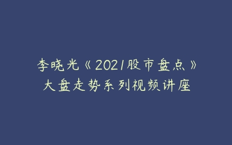 李晓光《2021股市盘点》大盘走势系列视频讲座-51自学联盟