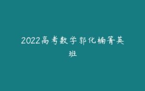 2022高考数学郭化楠箐英班-51自学联盟