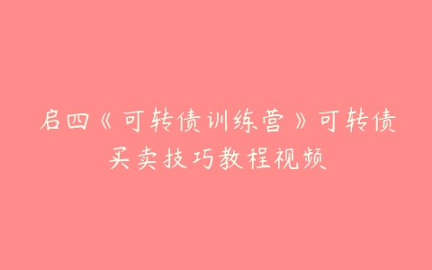 启四《可转债训练营》可转债买卖技巧教程视频-51自学联盟