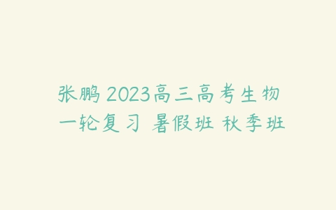 张鹏 2023高三高考生物 一轮复习 暑假班 秋季班-51自学联盟