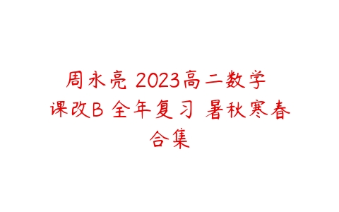 周永亮 2023高二数学 课改B 全年复习 暑秋寒春合集-51自学联盟
