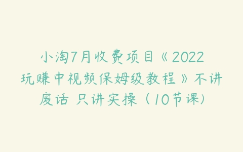 小淘7月收费项目《2022玩赚中视频保姆级教程》不讲废话 只讲实操（10节课)-51自学联盟