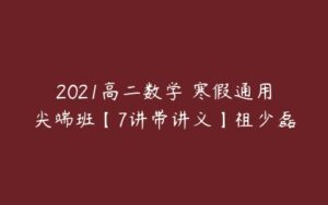 2021高二数学 寒假通用尖端班【7讲带讲义】祖少磊-51自学联盟