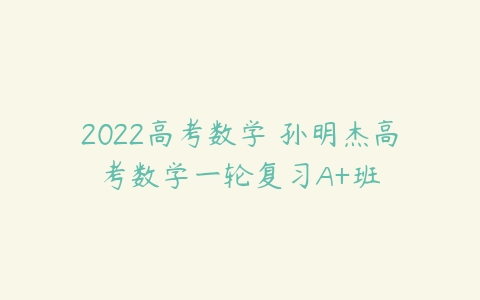 2022高考数学 孙明杰高考数学一轮复习A+班-51自学联盟